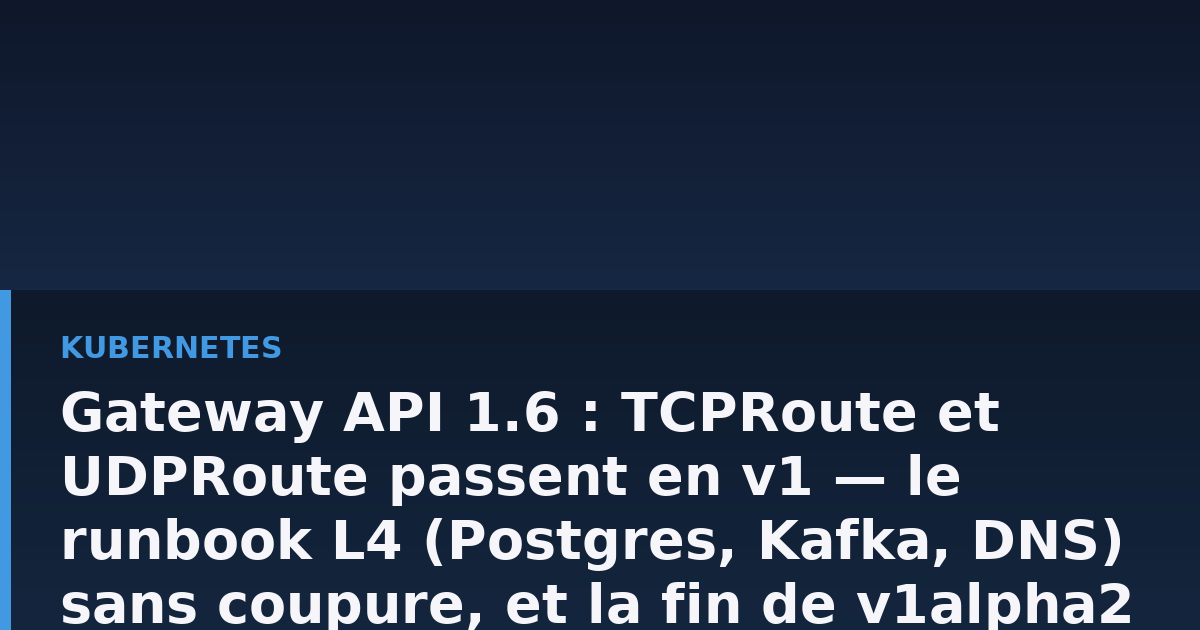 Gateway API 1.6 : migrer TCPRoute et UDPRoute vers v1 sans coupure